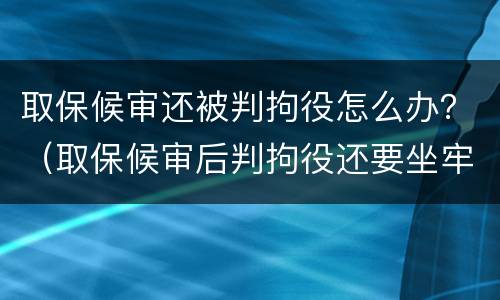 取保候审还被判拘役怎么办？（取保候审后判拘役还要坐牢吗）