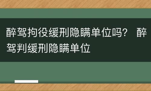 醉驾拘役缓刑隐瞒单位吗？ 醉驾判缓刑隐瞒单位