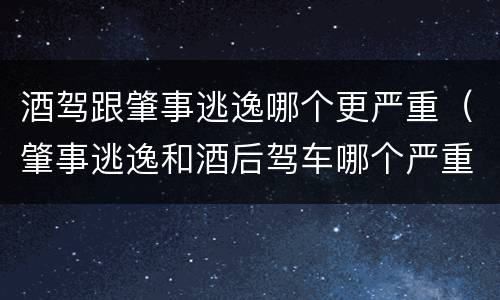 酒驾跟肇事逃逸哪个更严重（肇事逃逸和酒后驾车哪个严重）