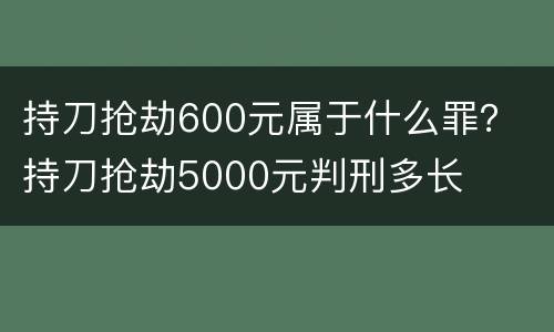 持刀抢劫600元属于什么罪？ 持刀抢劫5000元判刑多长