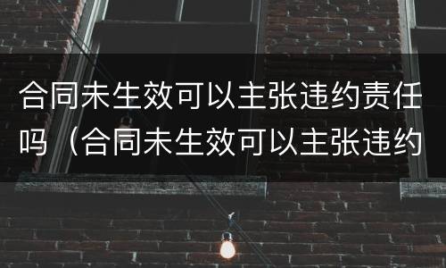 合同未生效可以主张违约责任吗（合同未生效可以主张违约责任吗怎么办）