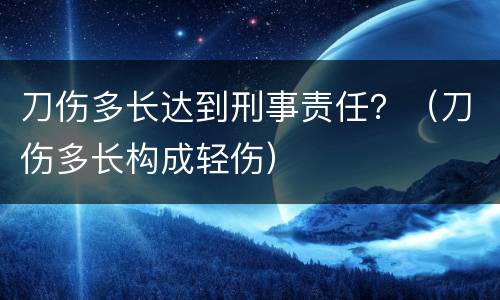 刀伤多长达到刑事责任？（刀伤多长构成轻伤）