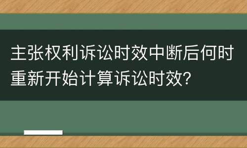 主张权利诉讼时效中断后何时重新开始计算诉讼时效？