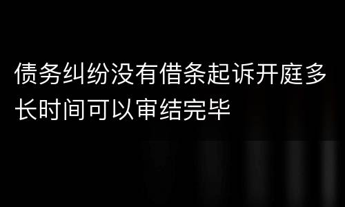 债务纠纷没有借条起诉开庭多长时间可以审结完毕