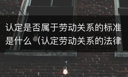 认定是否属于劳动关系的标准是什么（认定劳动关系的法律依据）