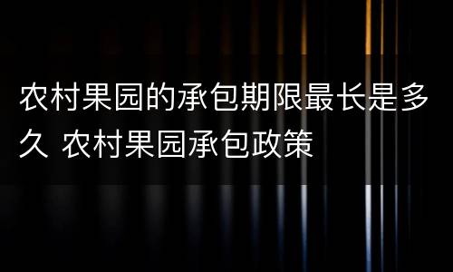 农村果园的承包期限最长是多久 农村果园承包政策