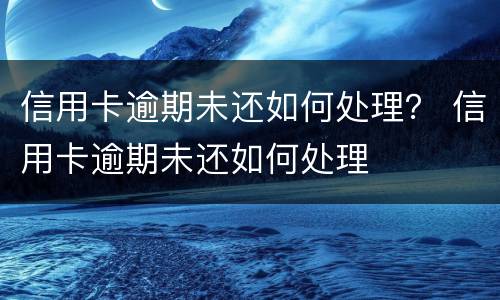 信用卡逾期未还如何处理？ 信用卡逾期未还如何处理