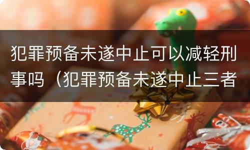 犯罪预备未遂中止可以减轻刑事吗（犯罪预备未遂中止三者的相同点）