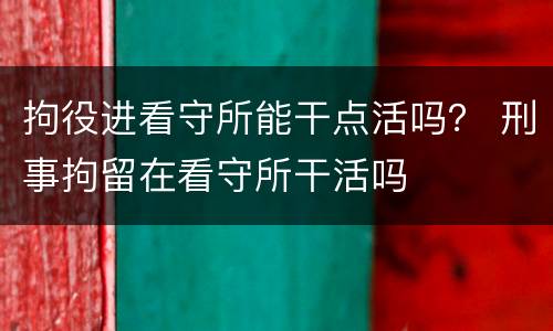 拘役进看守所能干点活吗？ 刑事拘留在看守所干活吗