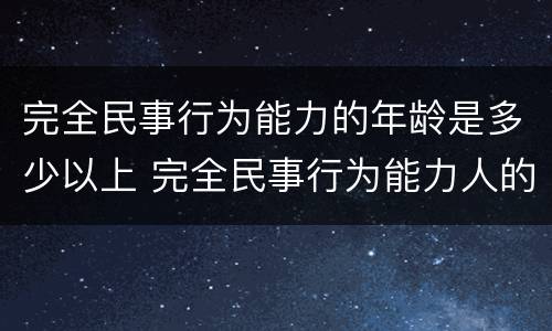 完全民事行为能力的年龄是多少以上 完全民事行为能力人的年龄限制