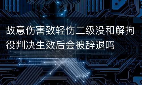 故意伤害致轻伤二级没和解拘役判决生效后会被辞退吗