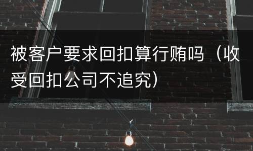 被客户要求回扣算行贿吗（收受回扣公司不追究）