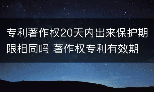 专利著作权20天内出来保护期限相同吗 著作权专利有效期