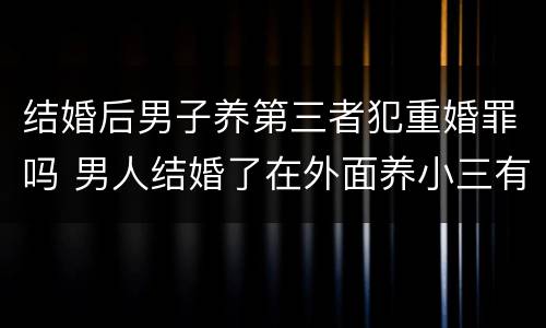 结婚后男子养第三者犯重婚罪吗 男人结婚了在外面养小三有小孩