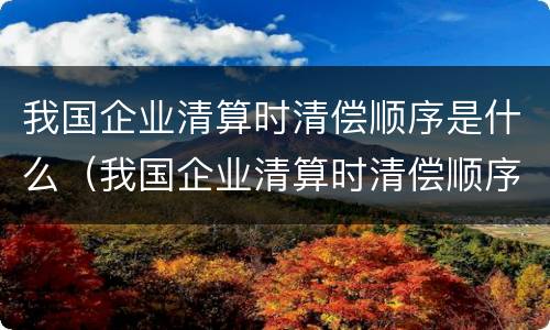 我国企业清算时清偿顺序是什么（我国企业清算时清偿顺序是什么呢）