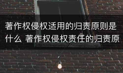 著作权侵权适用的归责原则是什么 著作权侵权责任的归责原则