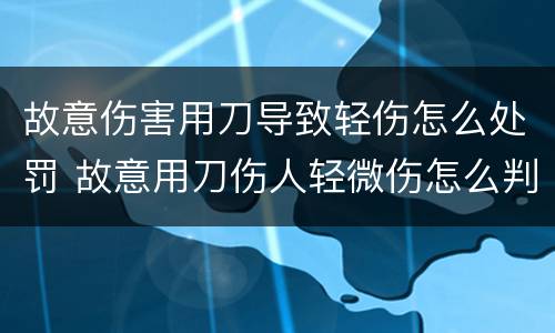 故意伤害用刀导致轻伤怎么处罚 故意用刀伤人轻微伤怎么判