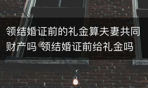 领结婚证前的礼金算夫妻共同财产吗 领结婚证前给礼金吗