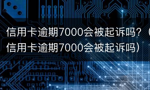 信用卡逾期7000会被起诉吗?（信用卡逾期7000会被起诉吗）