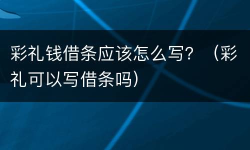 彩礼钱借条应该怎么写？（彩礼可以写借条吗）