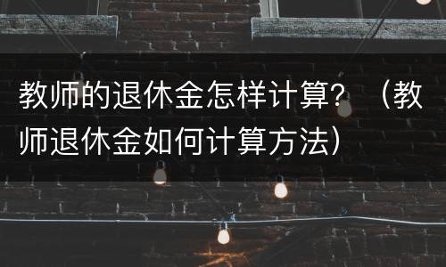 教师的退休金怎样计算？（教师退休金如何计算方法）