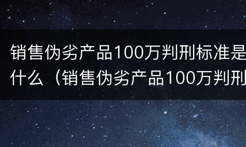 销售伪劣产品100万判刑标准是什么（销售伪劣产品100万判刑标准是什么呢）