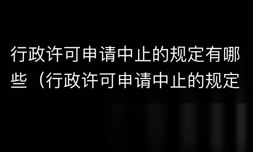 行政许可申请中止的规定有哪些（行政许可申请中止的规定有哪些内容）