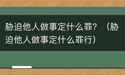 胁迫他人做事定什么罪？（胁迫他人做事定什么罪行）