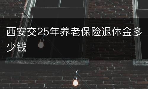 西安交25年养老保险退休金多少钱