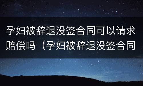 孕妇被辞退没签合同可以请求赔偿吗（孕妇被辞退没签合同可以请求赔偿吗合法吗）