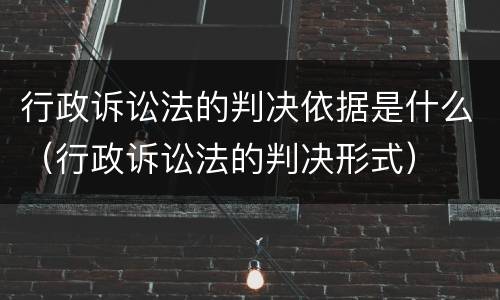 行政诉讼法的判决依据是什么（行政诉讼法的判决形式）