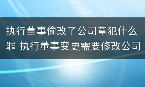 执行董事偷改了公司章犯什么罪 执行董事变更需要修改公司章程吗?