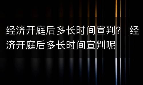 经济开庭后多长时间宣判？ 经济开庭后多长时间宣判呢