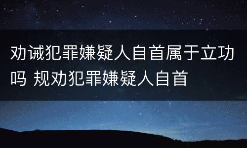 劝诫犯罪嫌疑人自首属于立功吗 规劝犯罪嫌疑人自首