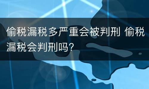 偷税漏税多严重会被判刑 偷税漏税会判刑吗?