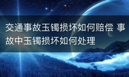 交通事故玉镯损坏如何赔偿 事故中玉镯损坏如何处理