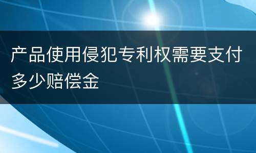 产品使用侵犯专利权需要支付多少赔偿金