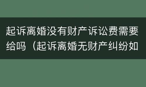 起诉离婚没有财产诉讼费需要给吗（起诉离婚无财产纠纷如何收取诉讼费）