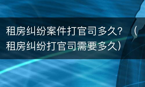 租房纠纷案件打官司多久？（租房纠纷打官司需要多久）