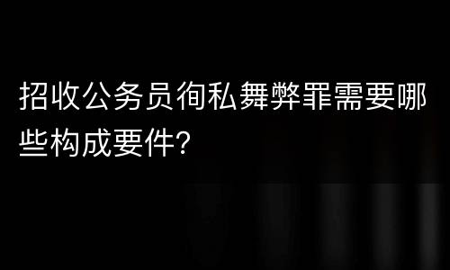 招收公务员徇私舞弊罪需要哪些构成要件？