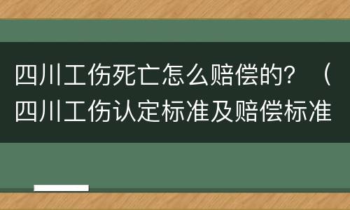 四川工伤死亡怎么赔偿的？（四川工伤认定标准及赔偿标准）