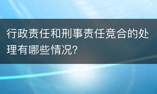 行政责任和刑事责任竞合的处理有哪些情况？