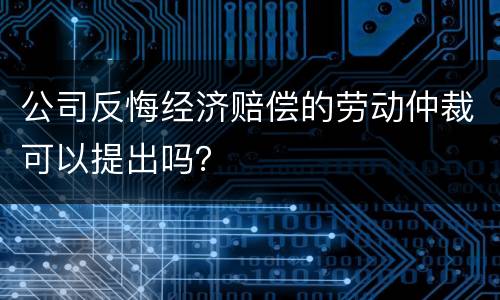 公司反悔经济赔偿的劳动仲裁可以提出吗？