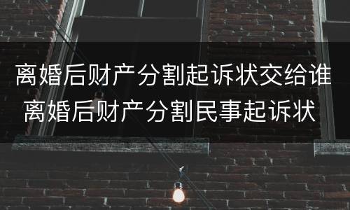 离婚后财产分割起诉状交给谁 离婚后财产分割民事起诉状