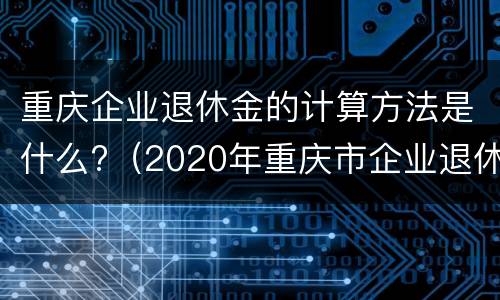 重庆企业退休金的计算方法是什么?（2020年重庆市企业退休金增加明细表）