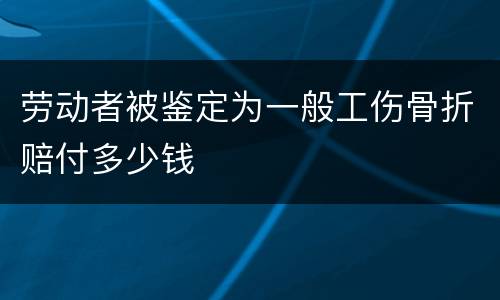 劳动者被鉴定为一般工伤骨折赔付多少钱