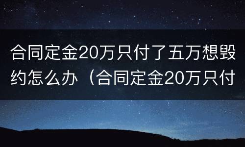 合同定金20万只付了五万想毁约怎么办（合同定金20万只付了五万想毁约怎么办呢）