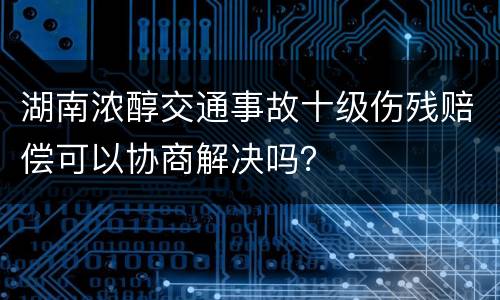 湖南浓醇交通事故十级伤残赔偿可以协商解决吗？