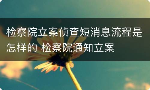 检察院立案侦查短消息流程是怎样的 检察院通知立案