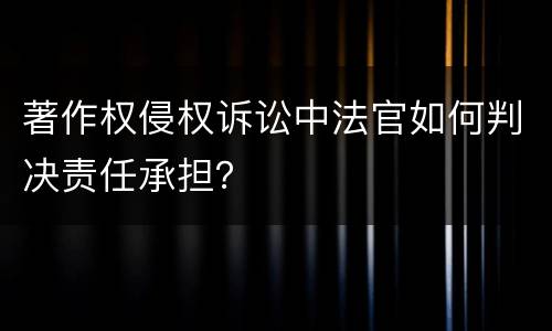 著作权侵权诉讼中法官如何判决责任承担？